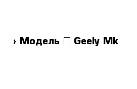  › Модель ­ Geely Mk